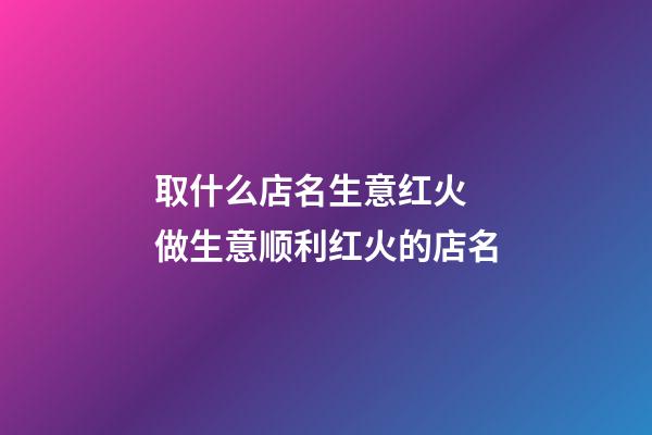 取什么店名生意红火 做生意顺利红火的店名